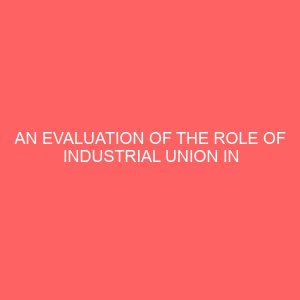 an evaluation of the role of industrial union in managing employee grievances in the organisation 83956
