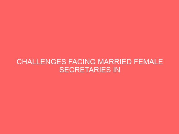 challenges facing married female secretaries in selected buisness organization 62086