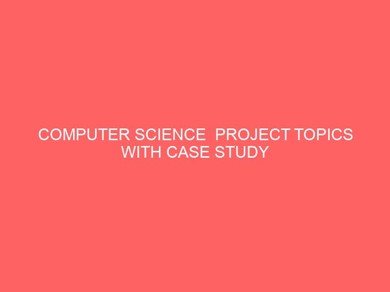 computer science project topics with case study materials pdf doc in nigeria for undergraduate final year students 55003