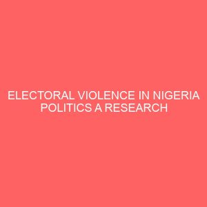 electoral violence in nigeria politics a research project submitted in partial fulfillment of the requirement award of degree in political science 3 80843