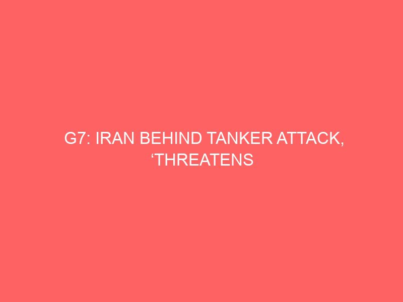 g7 iran behind tanker attack threatens international peace shipping news 50594