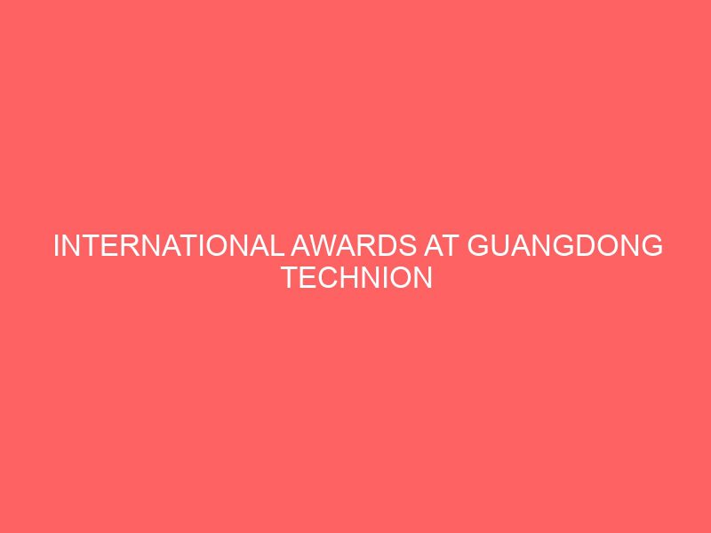 international awards at guangdong technion israeli institute of technology china 50807