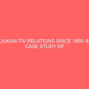 jukun tiv relations since 1850 a case study of inter group relations in wukari local government area of taraba state 81037