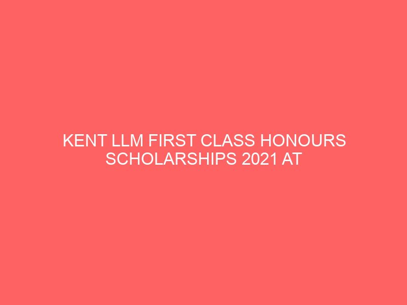 kent llm first class honours scholarships 2021 at university of kent in usa 45015