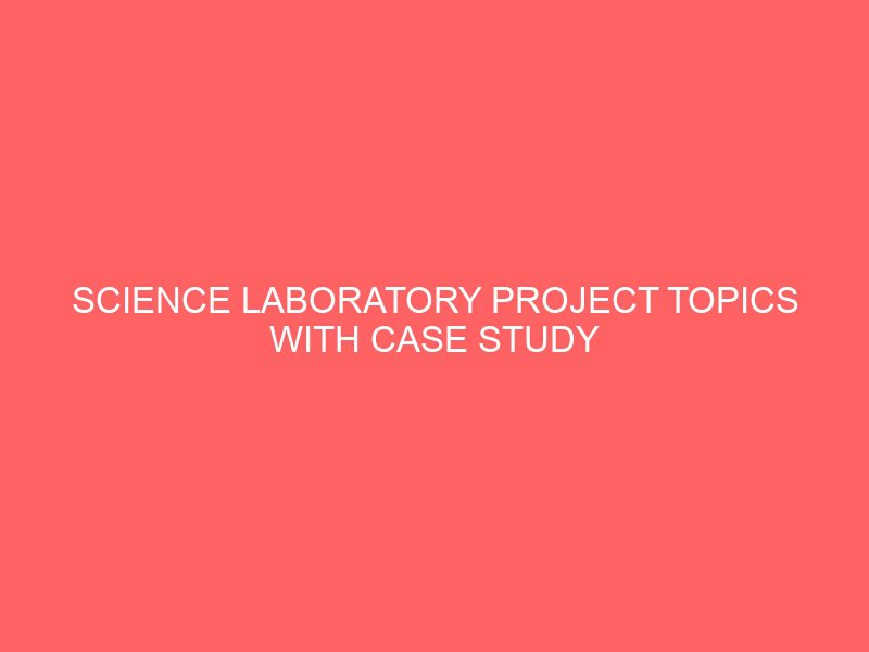 science laboratory project topics with case study materials pdf doc in nigeria for undergraduate final year students 54948