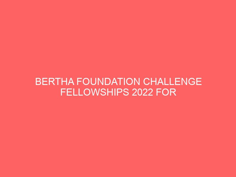 bertha foundation challenge fellowships 2022 for activists investigative journalists 37475