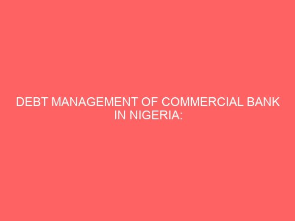 debt management of commercial bank in nigeria problems and prospects a case study of union bank plc abakaliki 18158
