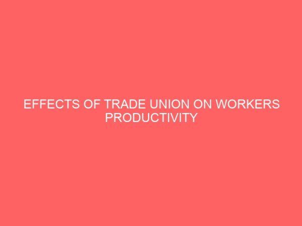 effects of trade union on workers productivity and organisation behaviour a case study of nigeria eagle flour mill ltd 36833