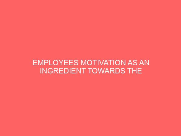 employees motivation as an ingredient towards the well beign of an organization 2 17581