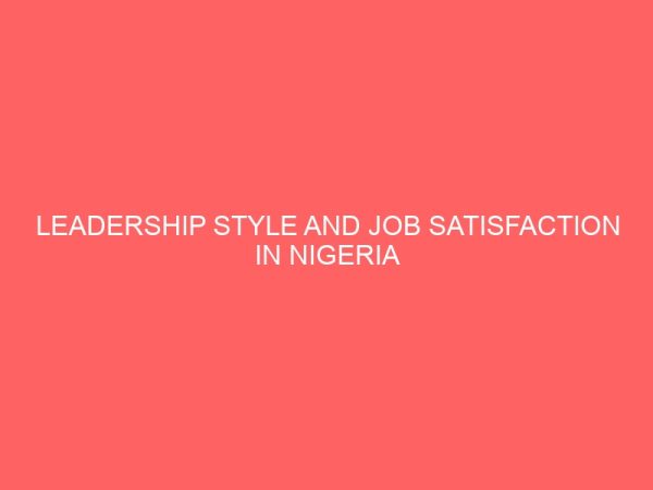 leadership style and job satisfaction in nigeria public service a study of a selected unit in akanu ibiam federal polytechnic unwana 2 40056
