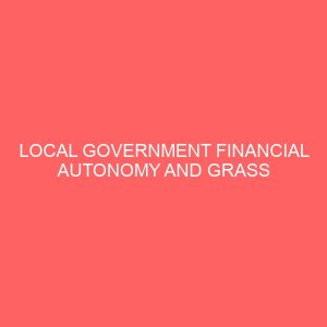 local government financial autonomy and grass root development in nigeria a case study of afikpo north local government area 39686