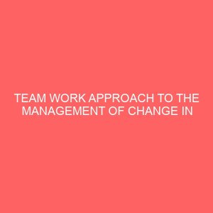 team work approach to the management of change in selected manufacturing organizations in nigeria 13488