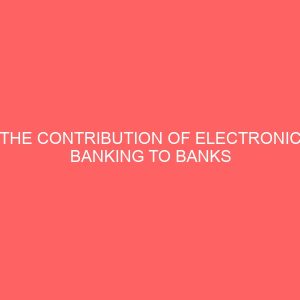the contribution of electronic banking to banks profitability and service delivery a case study of diamond bank benue nigeria 13278