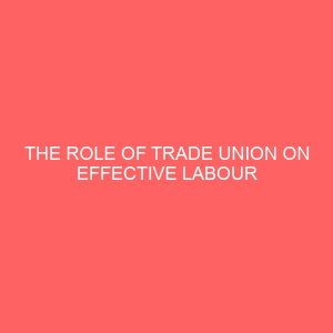 the role of trade union on effective labour management in a government organization 39671