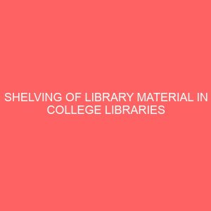 shelving of library material in college libraries a comparative study of imo state polytechnic umuagwo and fecolart owerri 109567