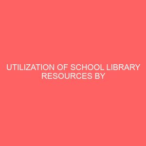 utilization of school library resources by secondary school students in owerri urban case study of federal government girls college owerri 109532